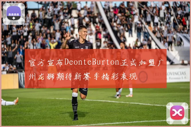 官方宣布DeonteBurton正式加盟广州龙狮期待新赛季精彩表现
