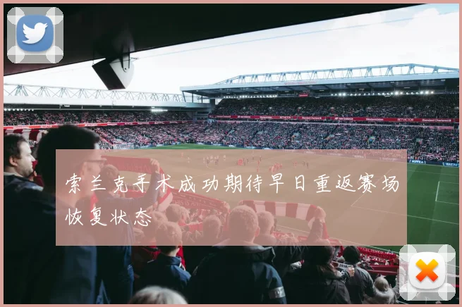 索兰克手术成功期待早日重返赛场恢复状态