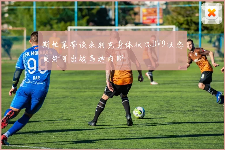 斯帕莱蒂谈米利克身体状况DV9状态良好可出战乌迪内斯
