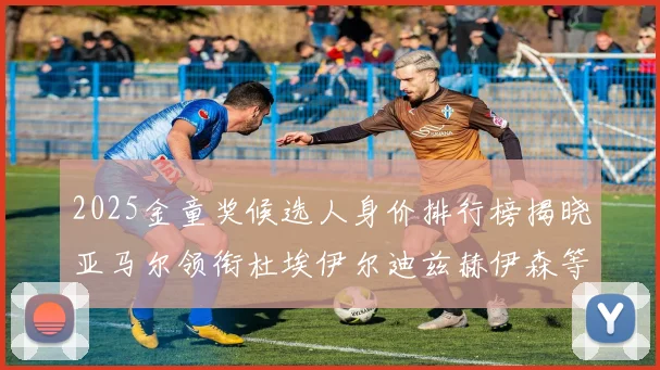 2025金童奖候选人身价排行榜揭晓亚马尔领衔杜埃伊尔迪兹赫伊森等人入围