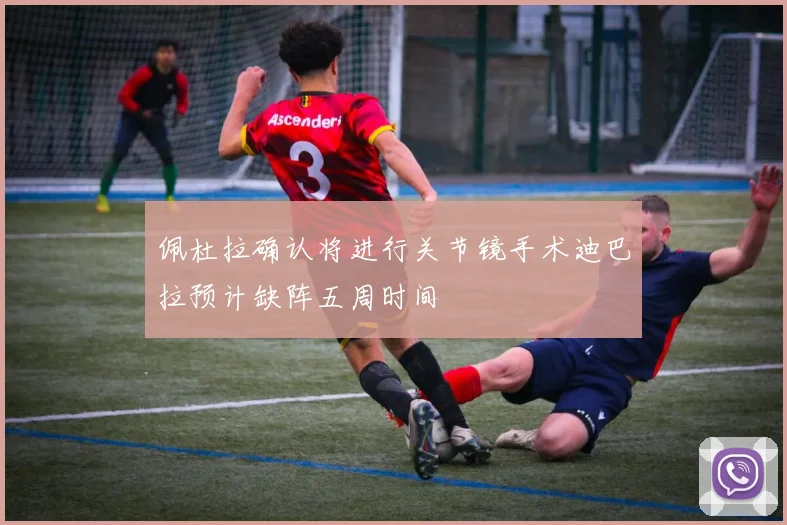 佩杜拉确认将进行关节镜手术迪巴拉预计缺阵五周时间