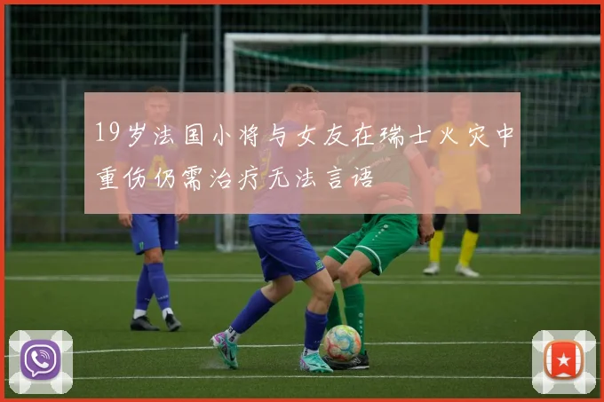 19岁法国小将与女友在瑞士火灾中重伤仍需治疗无法言语