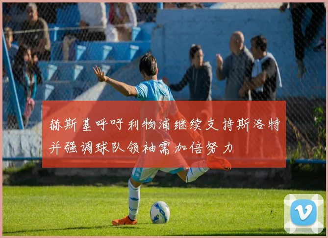 赫斯基呼吁利物浦继续支持斯洛特并强调球队领袖需加倍努力
