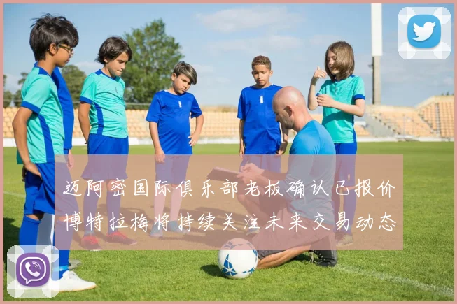 迈阿密国际俱乐部老板确认已报价博特拉梅将持续关注未来交易动态