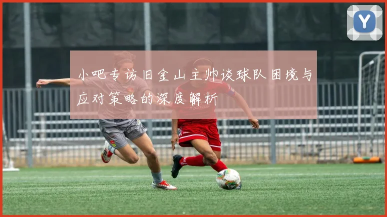 小吧专访旧金山主帅谈球队困境与应对策略的深度解析