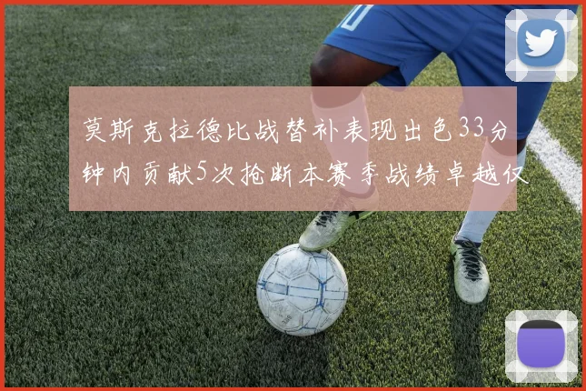 莫斯克拉德比战替补表现出色33分钟内贡献5次抢断本赛季战绩卓越仅1负