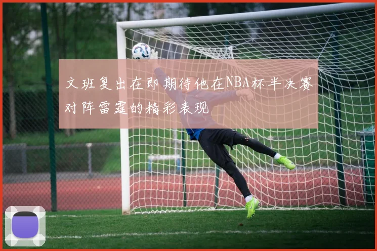 文班复出在即期待他在NBA杯半决赛对阵雷霆的精彩表现
