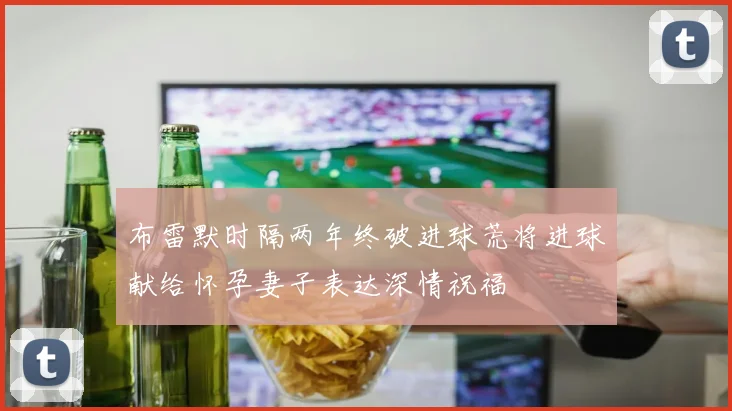 布雷默时隔两年终破进球荒将进球献给怀孕妻子表达深情祝福