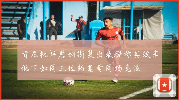 肯尼批评詹姆斯复出表现称其效率低下如同三位约基奇同场竞技