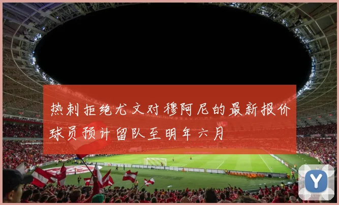 热刺拒绝尤文对穆阿尼的最新报价球员预计留队至明年六月