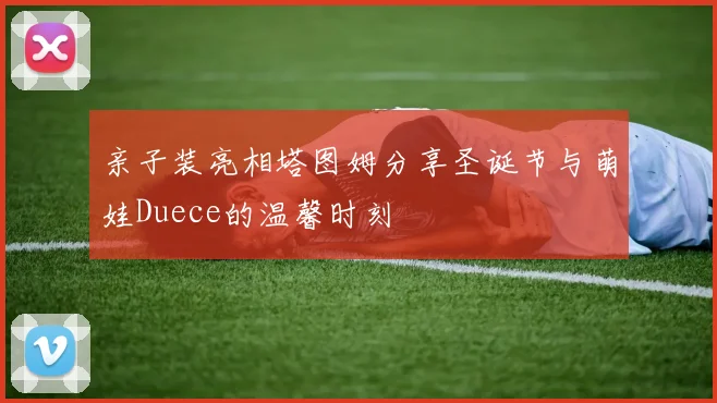 亲子装亮相塔图姆分享圣诞节与萌娃Duece的温馨时刻