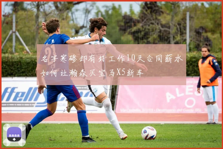 名字寒碜却有好工作10天合同薪水如何让瀚森买宝马X5新车