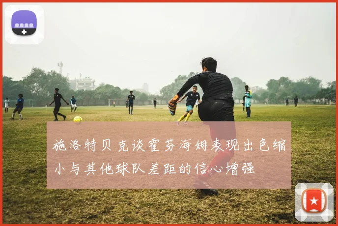 施洛特贝克谈霍芬海姆表现出色缩小与其他球队差距的信心增强