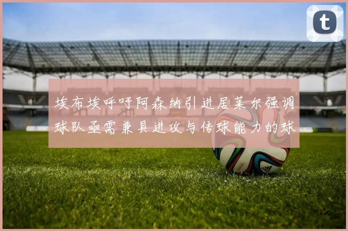 埃布埃呼吁阿森纳引进居莱尔强调球队亟需兼具进攻与传球能力的球员