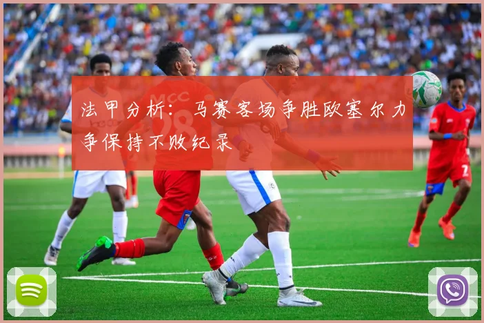 法甲分析：马赛客场争胜欧塞尔力争保持不败纪录