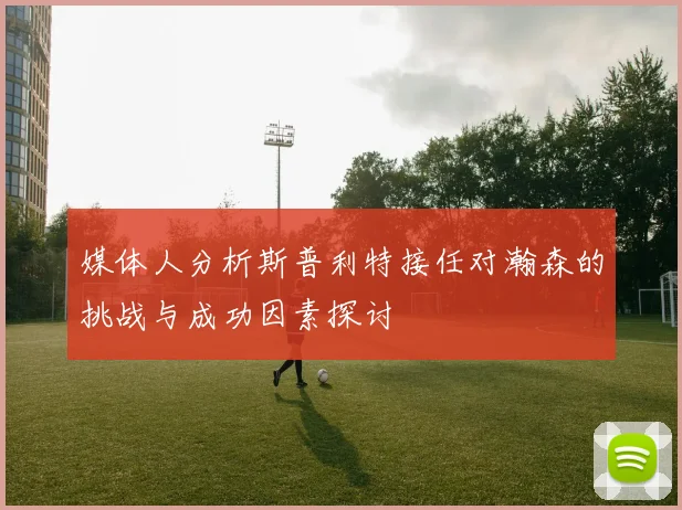 媒体人分析斯普利特接任对瀚森的挑战与成功因素探讨