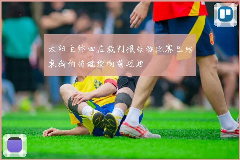 太阳主帅回应裁判报告称比赛已结束我们将继续向前迈进