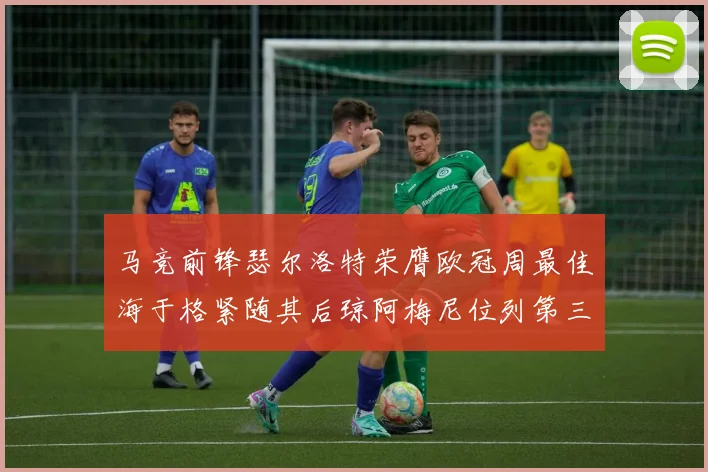 马竞前锋瑟尔洛特荣膺欧冠周最佳海于格紧随其后琼阿梅尼位列第三