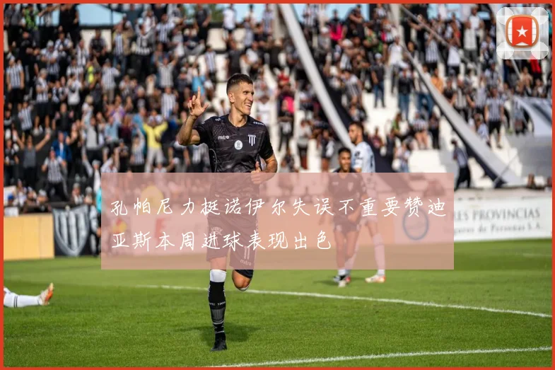 孔帕尼力挺诺伊尔失误不重要赞迪亚斯本周进球表现出色