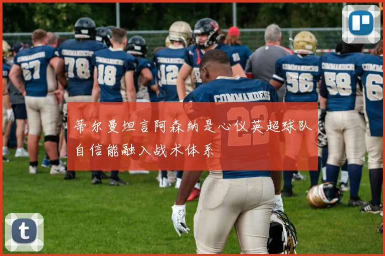 蒂尔曼坦言阿森纳是心仪英超球队自信能融入战术体系