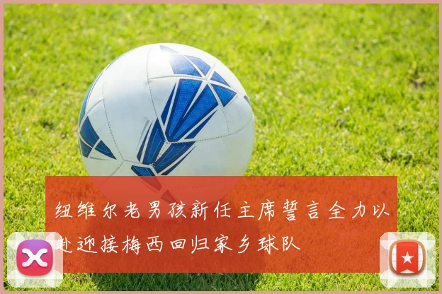 纽维尔老男孩新任主席誓言全力以赴迎接梅西回归家乡球队