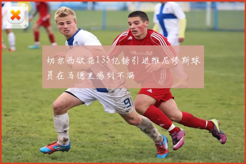 切尔西欲花135亿镑引进维尼修斯球员在马德里感到不满
