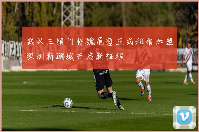 武汉三镇门将魏黾哲正式租借加盟深圳新鹏城开启新征程