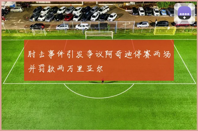 肘击事件引发争议阿奇迪停赛两场并罚款两万里亚尔