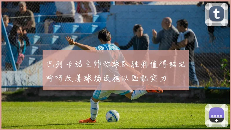 巴列卡诺主帅称球队胜利值得铭记呼吁改善球场设施以匹配实力