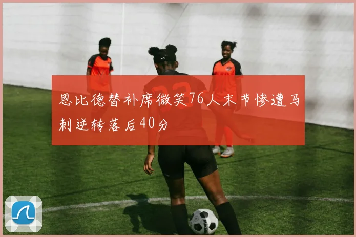 恩比德替补席微笑76人末节惨遭马刺逆转落后40分