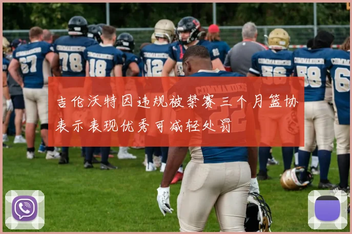 吉伦沃特因违规被禁赛三个月篮协表示表现优秀可减轻处罚