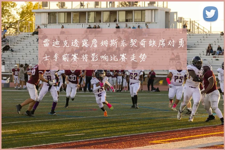雷迪克透露詹姆斯东契奇缺席对勇士季前赛将影响比赛走势