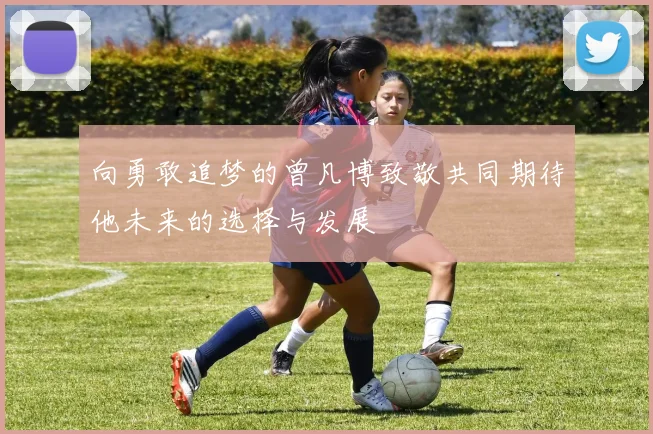 向勇敢追梦的曾凡博致敬共同期待他未来的选择与发展