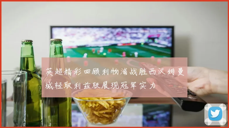 英超精彩回顾利物浦战胜西汉姆曼城轻取利兹联展现冠军实力
