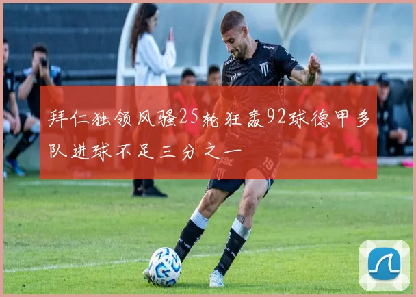 拜仁独领风骚25轮狂轰92球德甲多队进球不足三分之一
