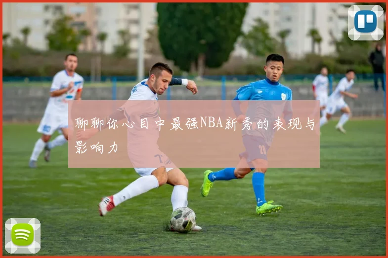 聊聊你心目中最强NBA新秀的表现与影响力