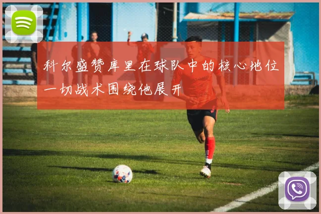 科尔盛赞库里在球队中的核心地位一切战术围绕他展开