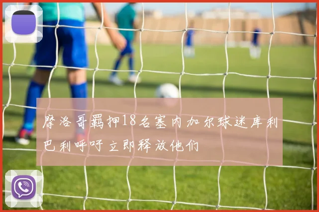 摩洛哥羁押18名塞内加尔球迷库利巴利呼吁立即释放他们