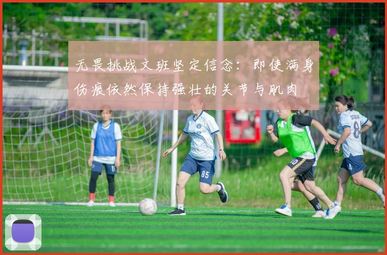 无畏挑战文班坚定信念：即使满身伤痕依然保持强壮的关节与肌肉