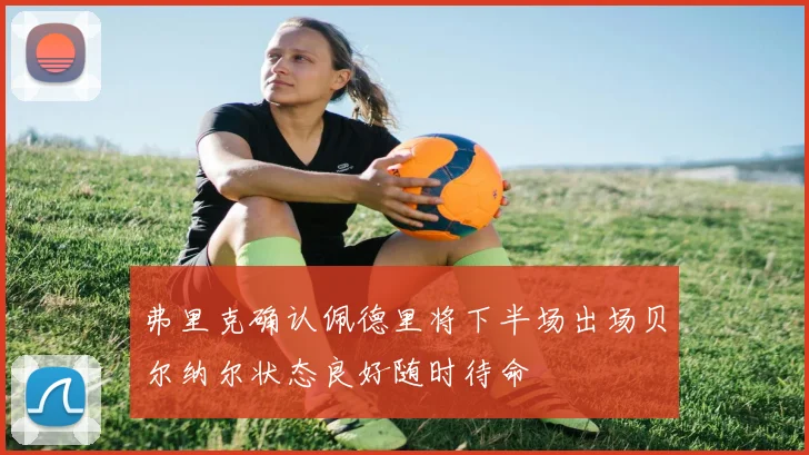 弗里克确认佩德里将下半场出场贝尔纳尔状态良好随时待命