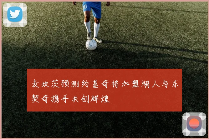 麦坎茨预测约基奇将加盟湖人与东契奇携手共创辉煌