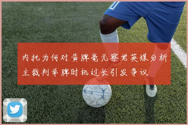 内托为何对黄牌毫无察觉英媒分析主裁判举牌时机过长引发争议